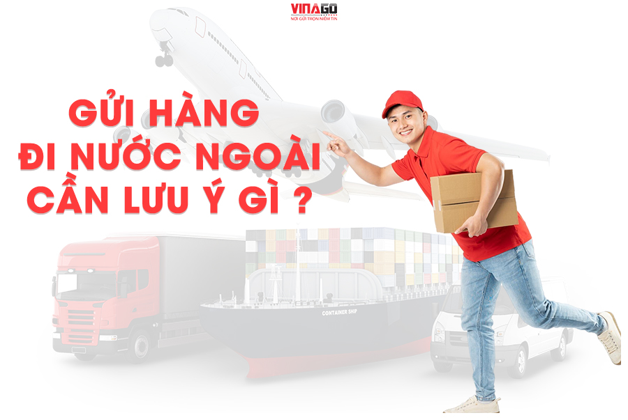 GỬI HÀNG ĐI NƯỚC NGOÀI CẦN LƯU Ý GÌ ?